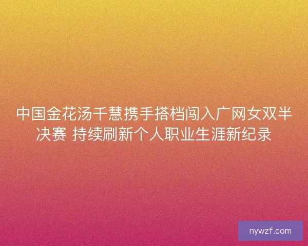 中国金花汤千慧携手搭档闯入广网女双半决赛 持续刷新个人职业生涯新纪录