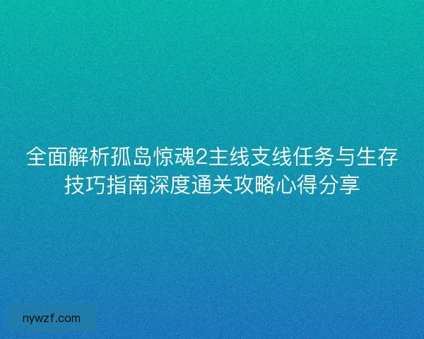 全面解析孤岛惊魂2主线支线任务与生存技巧指南深度通关攻略心得分享