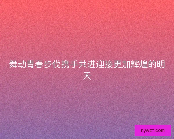 舞动青春步伐携手共进迎接更加辉煌的明天
