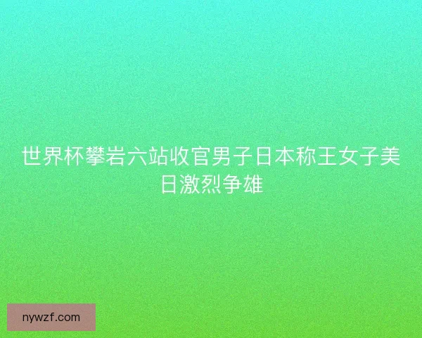 世界杯攀岩六站收官男子日本称王女子美日激烈争雄