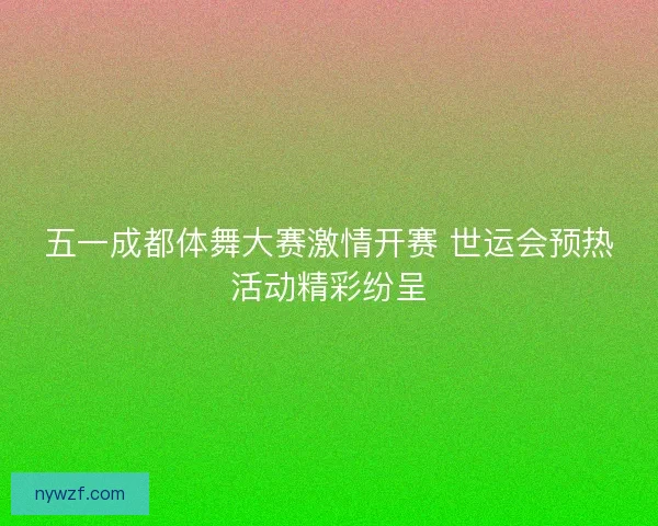 五一成都体舞大赛激情开赛 世运会预热活动精彩纷呈